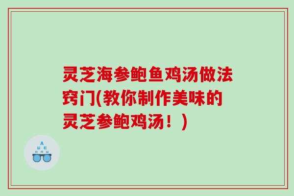 灵芝海参鲍鱼鸡汤做法窍门(教你制作美味的灵芝参鲍鸡汤!) 灵芝海参鲍鱼鸡汤做法窍门(教你制作美味的灵芝参鲍鸡汤!)
