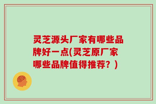 灵芝源头厂家有哪些品牌好一点(灵芝原厂家哪些品牌值得推荐?) 灵芝源头厂家有哪些品牌好一点(灵芝原厂家哪些品牌值得推荐?)