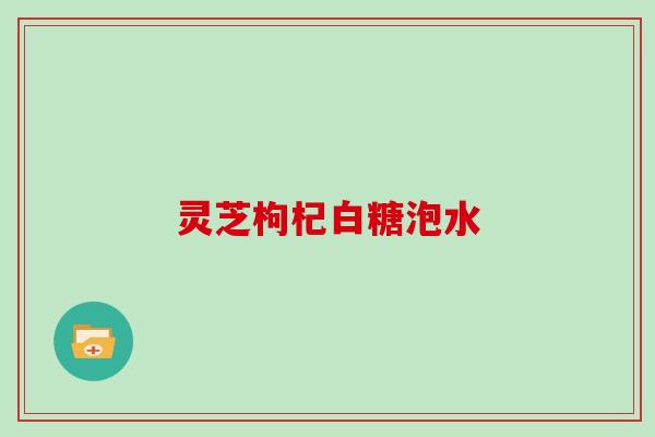 灵芝枸杞白糖泡水 灵芝枸杞白糖泡水