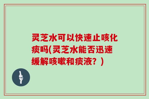 灵芝水可以快速止咳化痰吗(灵芝水能否迅速缓解和痰液?) 灵芝水可以快速止咳化痰吗(灵芝水能否迅速缓解和痰液?)
