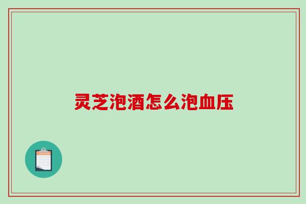 灵芝泡酒怎么泡 灵芝泡酒怎么泡