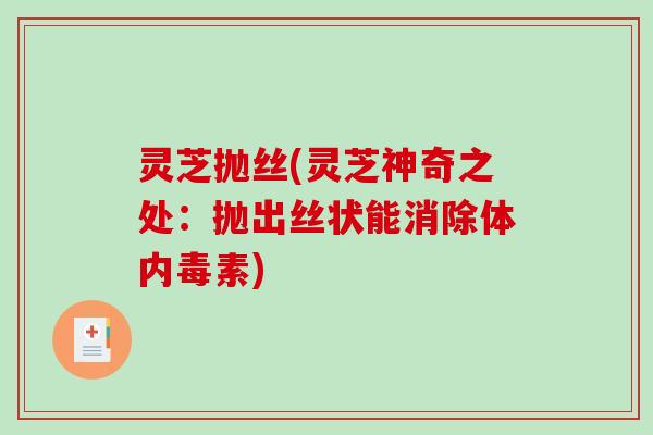 灵芝抛丝(灵芝神奇之处:抛出丝状能消除体内毒素) 灵芝抛丝(灵芝神奇之处:抛出丝状能消除体内毒素)