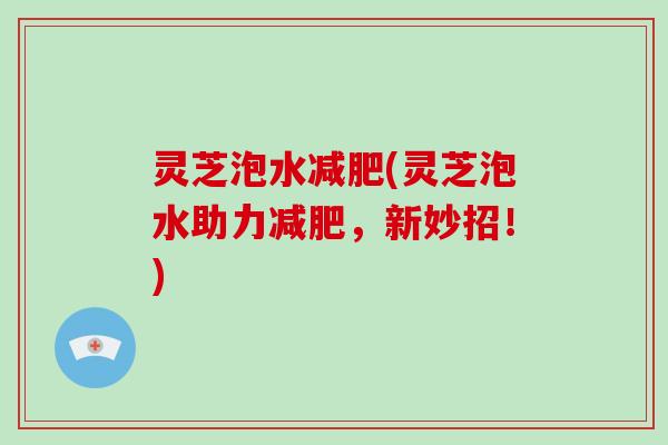 灵芝泡水(灵芝泡水助力，新妙招！)