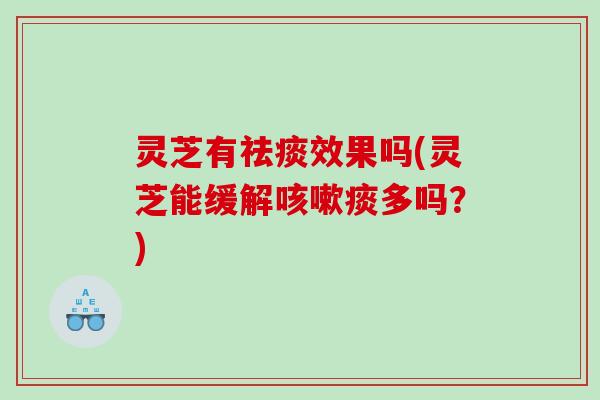 灵芝有效果吗(灵芝能缓解痰多吗?) 灵芝有效果吗(灵芝能缓解痰多吗?)