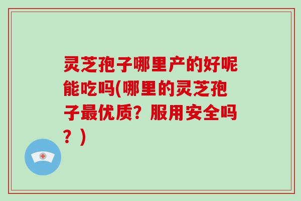 灵芝孢子哪里产的好呢能吃吗(哪里的灵芝孢子优质?服用安全吗?) 灵芝孢子哪里产的好呢能吃吗(哪里的灵芝孢子优质?服用安全吗?)