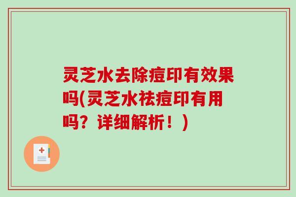 灵芝水去除痘印有效果吗(灵芝水祛痘印有用吗？详细解析！)
