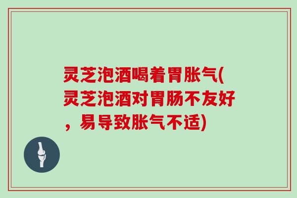 灵芝泡酒喝着胃胀气(灵芝泡酒对不友好,易导致胀气不适) 灵芝泡酒喝着胃胀气(灵芝泡酒对不友好,易导致胀气不适)