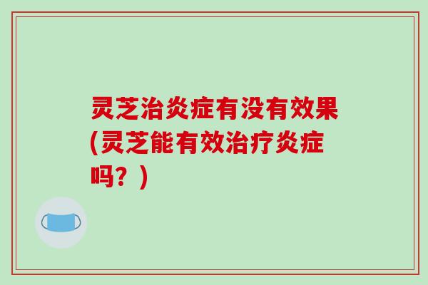 灵芝有没有效果(灵芝能有效吗?) 灵芝有没有效果(灵芝能有效吗?)