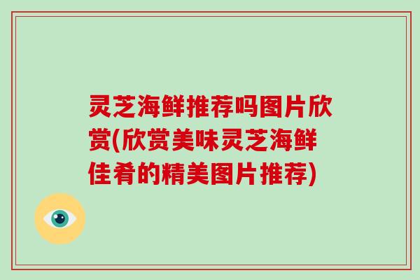 灵芝海鲜推荐吗图片欣赏(欣赏美味灵芝海鲜佳肴的精美图片推荐) 灵芝海鲜推荐吗图片欣赏(欣赏美味灵芝海鲜佳肴的精美图片推荐)