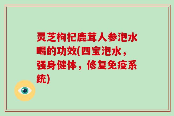 灵芝枸杞鹿茸人参泡水喝的功效(四宝泡水，强身健体，修复免疫系统)