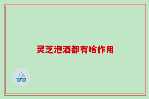 灵芝泡酒都有啥作用