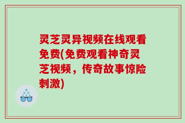 灵芝灵异视频在线观看免费(免费观看神奇灵芝视频，传奇故事惊险刺激)