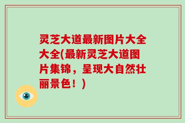 灵芝大道新图片大全大全(新灵芝大道图片集锦，呈现大自然壮丽景色！)