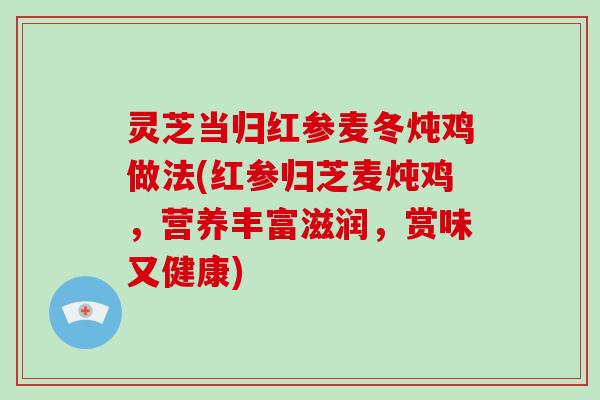 灵芝当归红参麦冬炖鸡做法(红参归芝麦炖鸡,营养丰富滋润,赏味又健康) 灵芝当归红参麦冬炖鸡做法(红参归芝麦炖鸡,营养丰富滋润,赏味又健康)