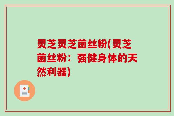 灵芝灵芝菌丝粉(灵芝菌丝粉:强健身体的天然利器) 灵芝灵芝菌丝粉(灵芝菌丝粉:强健身体的天然利器)