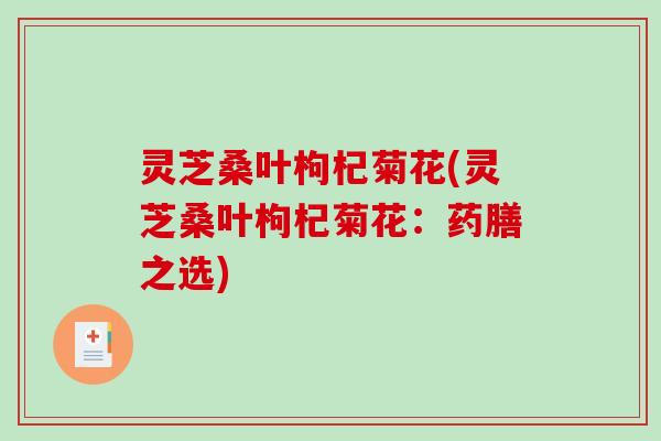 灵芝桑叶枸杞菊花(灵芝桑叶枸杞菊花：药膳之选)