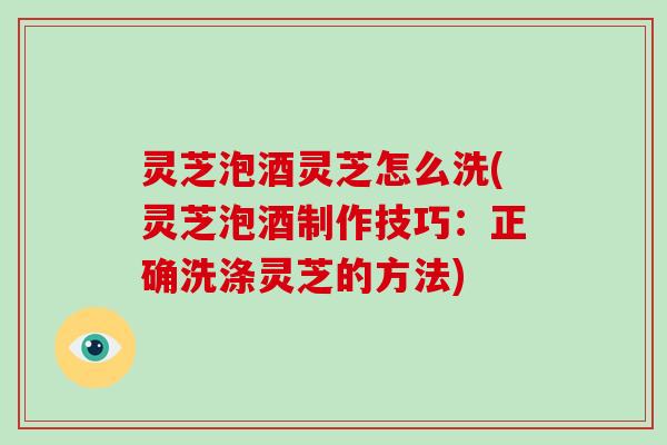 灵芝泡酒灵芝怎么洗(灵芝泡酒制作技巧:正确洗涤灵芝的方法) 灵芝泡酒灵芝怎么洗(灵芝泡酒制作技巧:正确洗涤灵芝的方法)