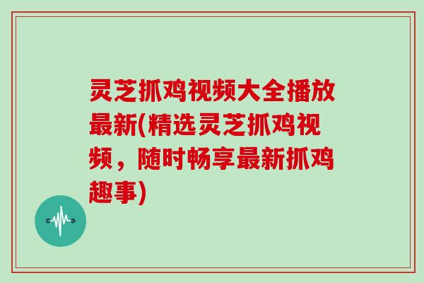 灵芝抓鸡视频大全播放新(精选灵芝抓鸡视频，随时畅享新抓鸡趣事)