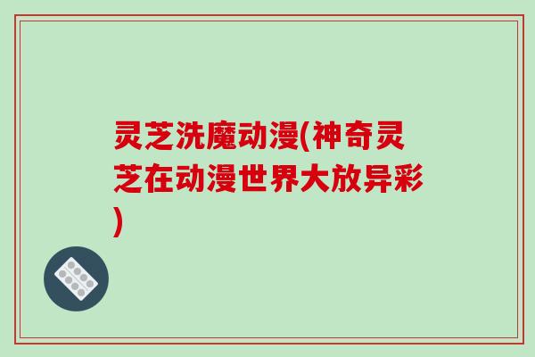 灵芝洗魔动漫(神奇灵芝在动漫世界大放异彩)