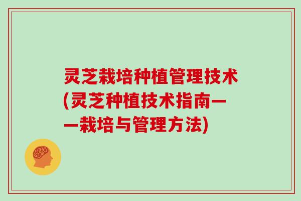 灵芝栽培种植管理技术(灵芝种植技术指南——栽培与管理方法) 灵芝栽培种植管理技术(灵芝种植技术指南——栽培与管理方法)