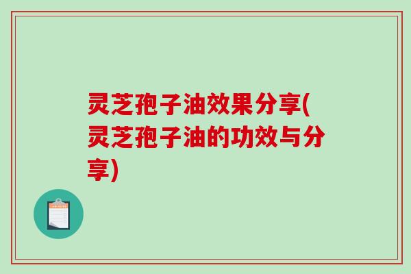 灵芝孢子油效果分享(灵芝孢子油的功效与分享)