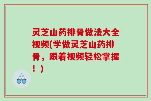 灵芝山药排骨做法大全视频(学做灵芝山药排骨,跟着视频轻松掌握!) 灵芝山药排骨做法大全视频(学做灵芝山药排骨,跟着视频轻松掌握!)