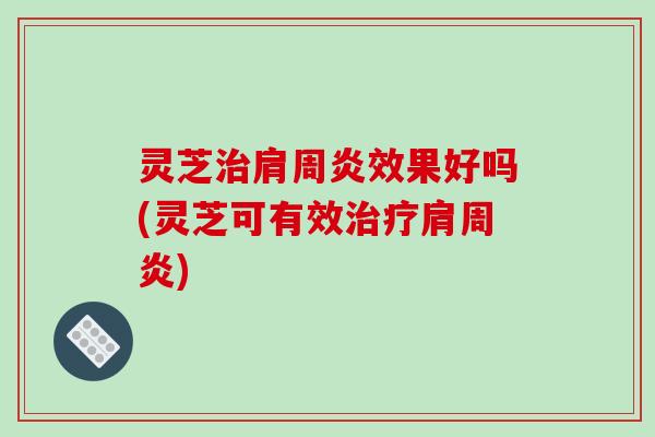 灵芝肩周炎效果好吗(灵芝可有效肩周炎) 灵芝肩周炎效果好吗(灵芝可有效肩周炎)