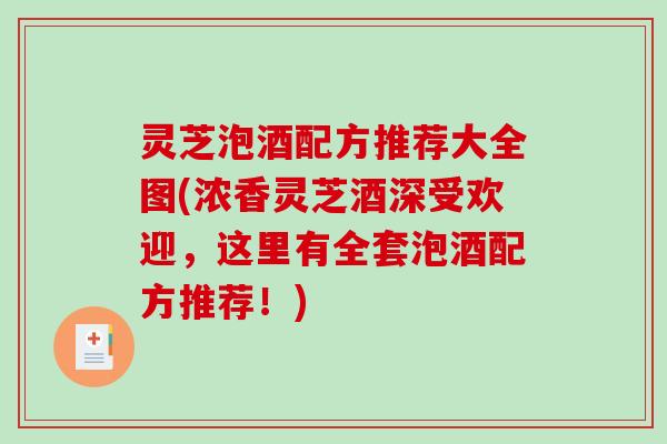 灵芝泡酒配方推荐大全图(浓香灵芝酒深受欢迎,这里有全套泡酒配方推荐!) 灵芝泡酒配方推荐大全图(浓香灵芝酒深受欢迎,这里有全套泡酒配方推荐!)