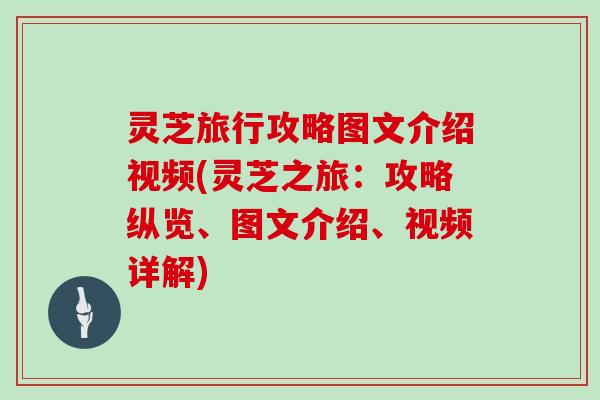 灵芝旅行攻略图文介绍视频(灵芝之旅：攻略纵览、图文介绍、视频详解)