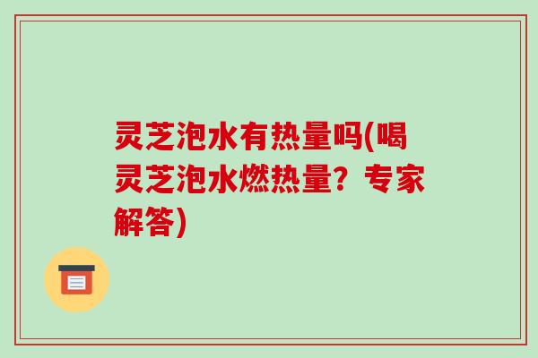灵芝泡水有热量吗(喝灵芝泡水燃热量？专家解答)