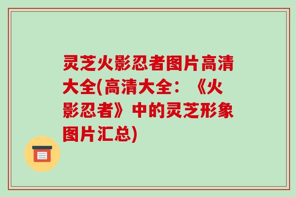 灵芝火影忍者图片高清大全(高清大全:《火影忍者》中的灵芝形象图片汇总) 灵芝火影忍者图片高清大全(高清大全:《火影忍者》中的灵芝形象图片汇总)