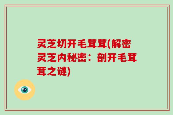 灵芝切开毛茸茸(解密灵芝内秘密:剖开毛茸茸之谜) 灵芝切开毛茸茸(解密灵芝内秘密:剖开毛茸茸之谜)