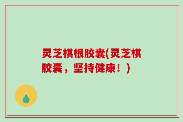 灵芝棋根胶囊(灵芝棋胶囊,坚持健康!) 灵芝棋根胶囊(灵芝棋胶囊,坚持健康!)