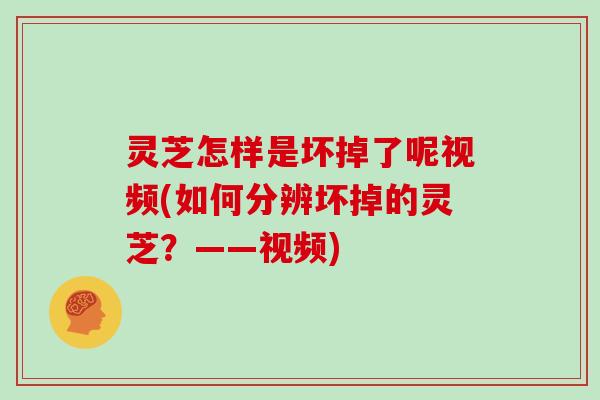 灵芝怎样是坏掉了呢视频(如何分辨坏掉的灵芝?——视频) 灵芝怎样是坏掉了呢视频(如何分辨坏掉的灵芝?——视频)