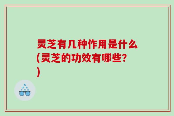灵芝有几种作用是什么(灵芝的功效有哪些?) 灵芝有几种作用是什么(灵芝的功效有哪些?)