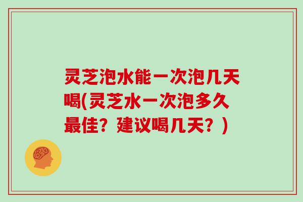 灵芝泡水能一次泡几天喝(灵芝水一次泡多久佳?建议喝几天?) 灵芝泡水能一次泡几天喝(灵芝水一次泡多久佳?建议喝几天?)