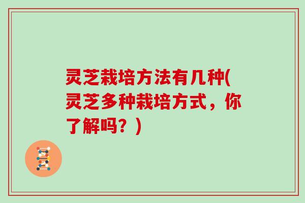 灵芝栽培方法有几种(灵芝多种栽培方式,你了解吗?) 灵芝栽培方法有几种(灵芝多种栽培方式,你了解吗?)