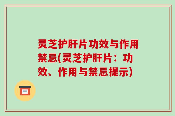 灵芝片功效与作用禁忌(灵芝片：功效、作用与禁忌提示)