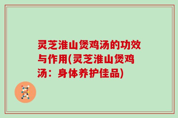 灵芝淮山煲鸡汤的功效与作用(灵芝淮山煲鸡汤:身体养护佳品) 灵芝淮山煲鸡汤的功效与作用(灵芝淮山煲鸡汤:身体养护佳品)