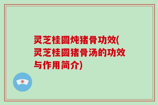 灵芝桂圆炖猪骨功效(灵芝桂圆猪骨汤的功效与作用简介) 灵芝桂圆炖猪骨功效(灵芝桂圆猪骨汤的功效与作用简介)