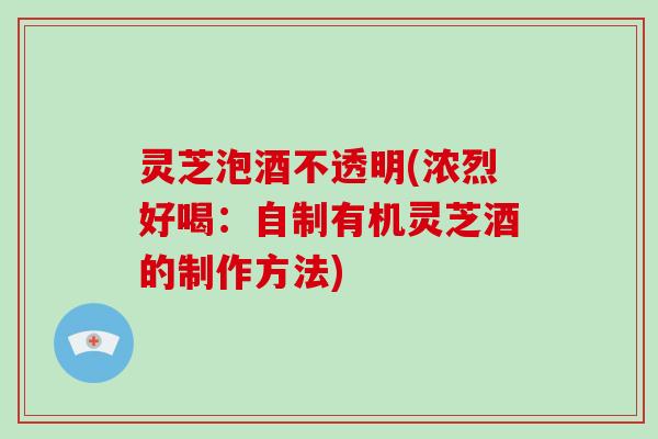灵芝泡酒不透明(浓烈好喝:自制有机灵芝酒的制作方法) 灵芝泡酒不透明(浓烈好喝:自制有机灵芝酒的制作方法)