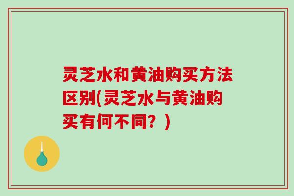 灵芝水和黄油购买方法区别(灵芝水与黄油购买有何不同？)