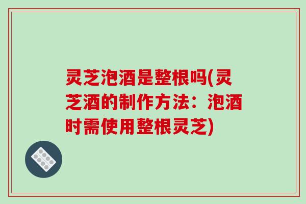 灵芝泡酒是整根吗(灵芝酒的制作方法:泡酒时需使用整根灵芝) 灵芝泡酒是整根吗(灵芝酒的制作方法:泡酒时需使用整根灵芝)