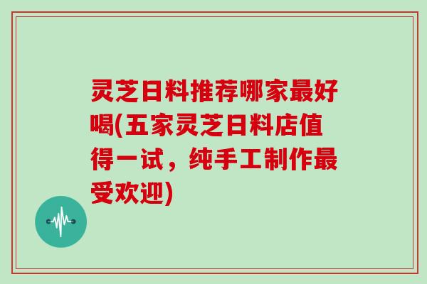 灵芝日料推荐哪家好喝(五家灵芝日料店值得一试，纯手工制作受欢迎)