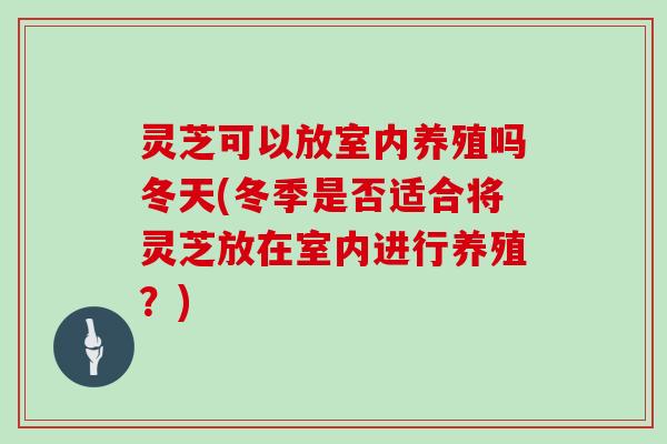 灵芝可以放室内养殖吗冬天(冬季是否适合将灵芝放在室内进行养殖？)
