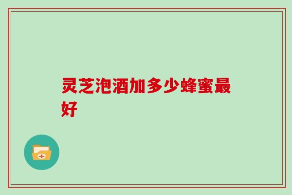 灵芝泡酒加多少蜂蜜好