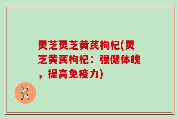 灵芝灵芝黄芪枸杞(灵芝黄芪枸杞：强健体魄，提高免疫力)