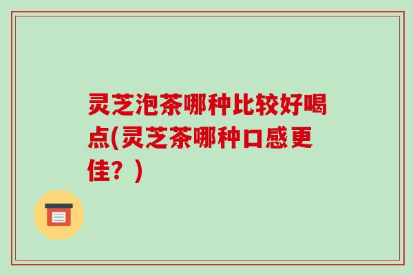 灵芝泡茶哪种比较好喝点(灵芝茶哪种口感更佳?) 灵芝泡茶哪种比较好喝点(灵芝茶哪种口感更佳?)