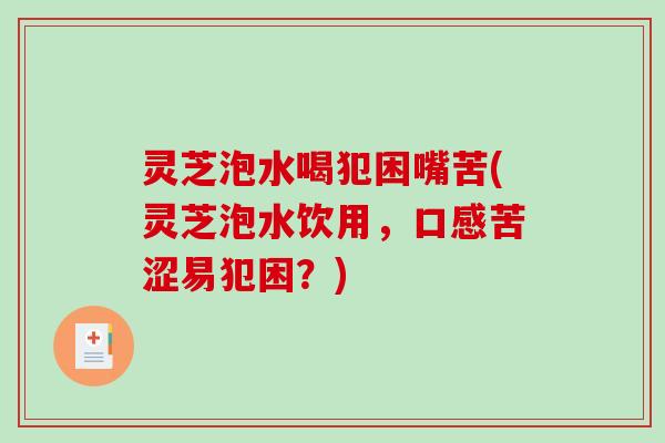 灵芝泡水喝犯困嘴苦(灵芝泡水饮用，口感苦涩易犯困？)