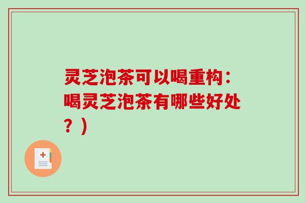 灵芝泡茶可以喝重构:喝灵芝泡茶有哪些好处?) 灵芝泡茶可以喝重构:喝灵芝泡茶有哪些好处?)
